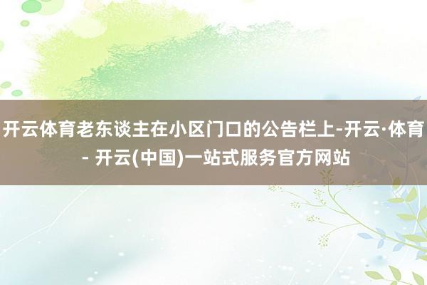 开云体育老东谈主在小区门口的公告栏上-开云·体育 - 开云(中国)一站式服务官方网站