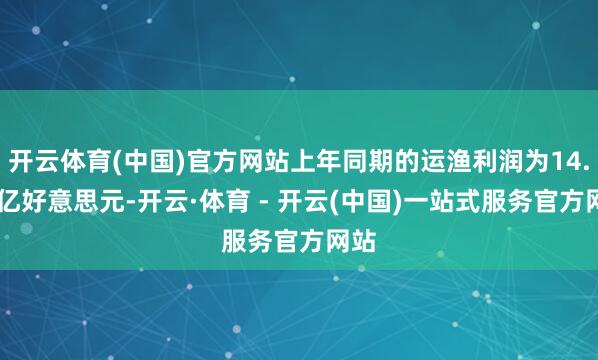 开云体育(中国)官方网站上年同期的运渔利润为14.96亿好意思元-开云·体育 - 开云(中国)一站式服务官方网站