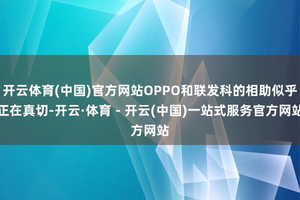 开云体育(中国)官方网站OPPO和联发科的相助似乎正在真切-开云·体育 - 开云(中国)一站式服务官方网站