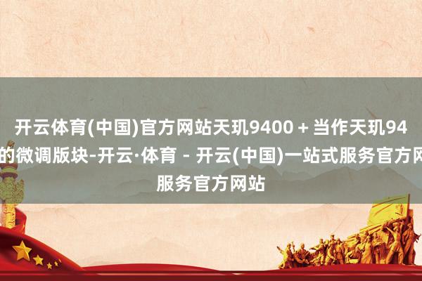 开云体育(中国)官方网站天玑9400＋当作天玑9400的微调版块-开云·体育 - 开云(中国)一站式服务官方网站