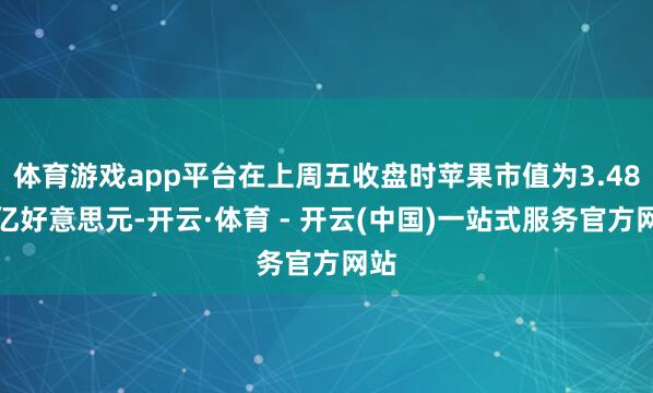 体育游戏app平台在上周五收盘时苹果市值为3.48万亿好意思元-开云·体育 - 开云(中国)一站式服务官方网站
