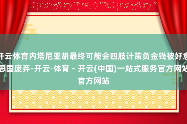 开云体育内塔尼亚胡最终可能会四肢计策负金钱被好意思国废弃-开云·体育 - 开云(中国)一站式服务官方网站