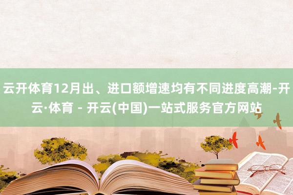 云开体育12月出、进口额增速均有不同进度高潮-开云·体育 - 开云(中国)一站式服务官方网站