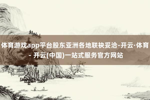 体育游戏app平台股东亚洲各地联袂妥洽-开云·体育 - 开云(中国)一站式服务官方网站