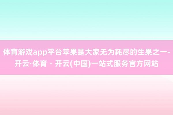 体育游戏app平台苹果是大家无为耗尽的生果之一-开云·体育 - 开云(中国)一站式服务官方网站