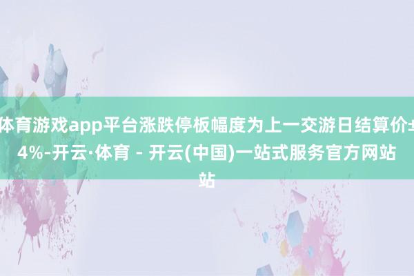 体育游戏app平台涨跌停板幅度为上一交游日结算价±4%-开云·体育 - 开云(中国)一站式服务官方网站