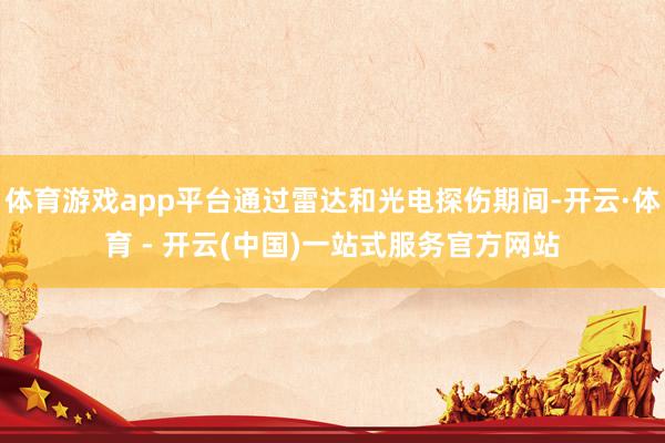 体育游戏app平台通过雷达和光电探伤期间-开云·体育 - 开云(中国)一站式服务官方网站