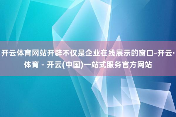 开云体育网站开辟不仅是企业在线展示的窗口-开云·体育 - 开云(中国)一站式服务官方网站