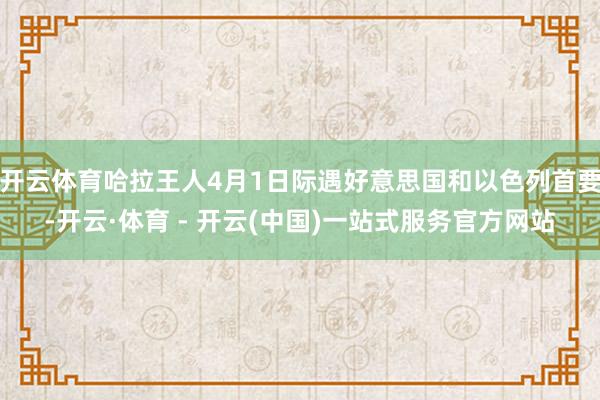 开云体育哈拉王人4月1日际遇好意思国和以色列首要-开云·体育 - 开云(中国)一站式服务官方网站