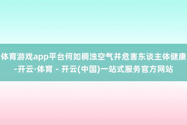 体育游戏app平台何如稠浊空气并危害东谈主体健康-开云·体育 - 开云(中国)一站式服务官方网站