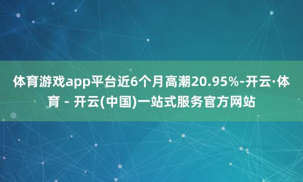 体育游戏app平台近6个月高潮20.95%-开云·体育 - 开云(中国)一站式服务官方网站