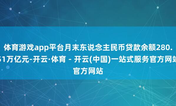 体育游戏app平台月末东说念主民币贷款余额280.51万亿元-开云·体育 - 开云(中国)一站式服务官方网站