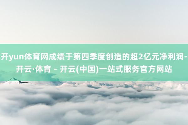 开yun体育网成绩于第四季度创造的超2亿元净利润-开云·体育 - 开云(中国)一站式服务官方网站