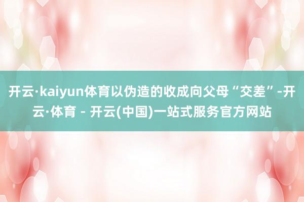 开云·kaiyun体育以伪造的收成向父母“交差”-开云·体育 - 开云(中国)一站式服务官方网站