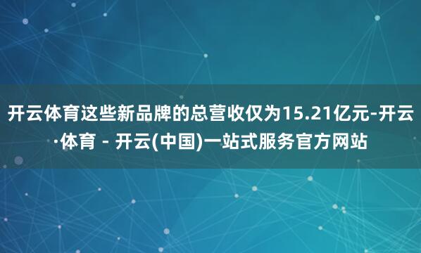 开云体育这些新品牌的总营收仅为15.21亿元-开云·体育 - 开云(中国)一站式服务官方网站