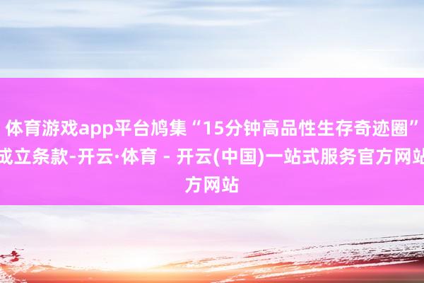 体育游戏app平台鸠集“15分钟高品性生存奇迹圈”成立条款-开云·体育 - 开云(中国)一站式服务官方网站