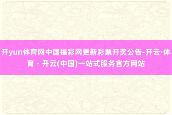 开yun体育网中国福彩网更新彩票开奖公告-开云·体育 - 开云(中国)一站式服务官方网站