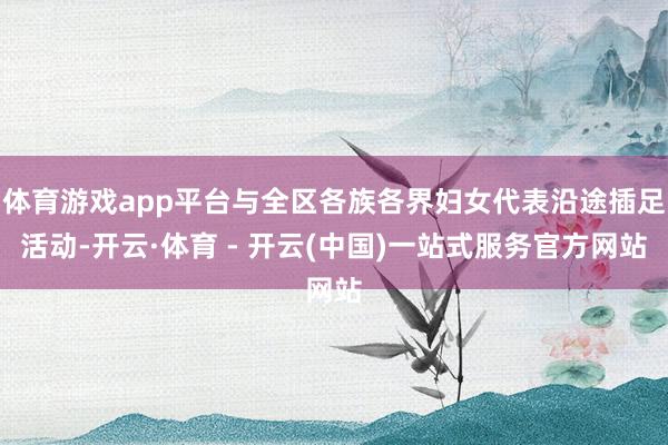体育游戏app平台与全区各族各界妇女代表沿途插足活动-开云·体育 - 开云(中国)一站式服务官方网站