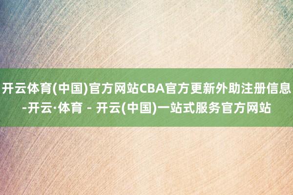 开云体育(中国)官方网站CBA官方更新外助注册信息-开云·体育 - 开云(中国)一站式服务官方网站