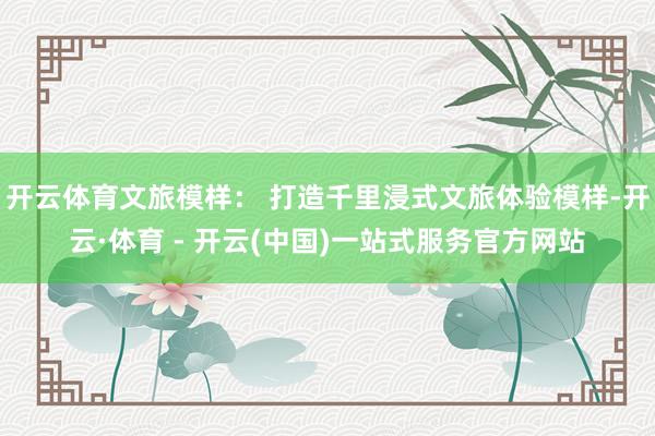 开云体育文旅模样： 打造千里浸式文旅体验模样-开云·体育 - 开云(中国)一站式服务官方网站
