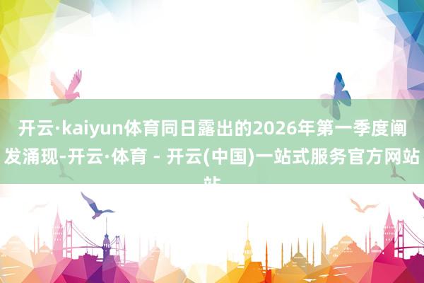 开云·kaiyun体育同日露出的2026年第一季度阐发涌现-开云·体育 - 开云(中国)一站式服务官方网站