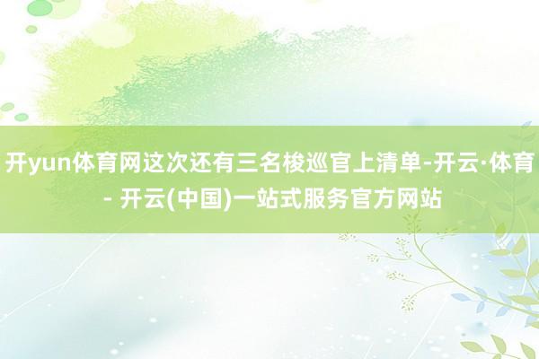 开yun体育网这次还有三名梭巡官上清单-开云·体育 - 开云(中国)一站式服务官方网站