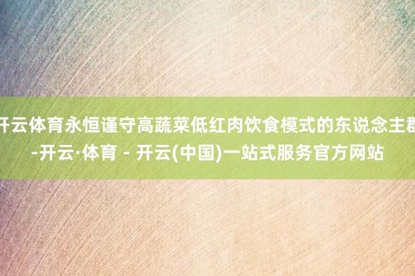 开云体育永恒谨守高蔬菜低红肉饮食模式的东说念主群-开云·体育 - 开云(中国)一站式服务官方网站