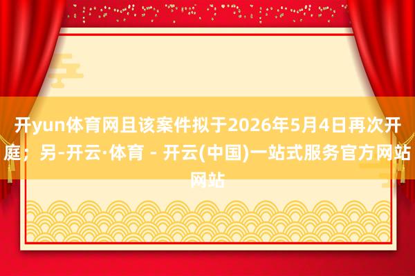 开yun体育网且该案件拟于2026年5月4日再次开庭；另-开云·体育 - 开云(中国)一站式服务官方网站