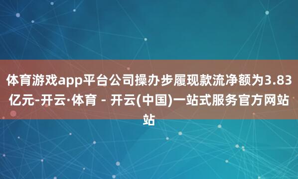 体育游戏app平台公司操办步履现款流净额为3.83亿元-开云·体育 - 开云(中国)一站式服务官方网站