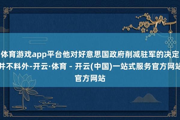 体育游戏app平台他对好意思国政府削减驻军的决定并不料外-开云·体育 - 开云(中国)一站式服务官方网站