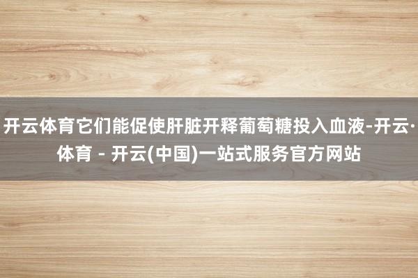 开云体育它们能促使肝脏开释葡萄糖投入血液-开云·体育 - 开云(中国)一站式服务官方网站