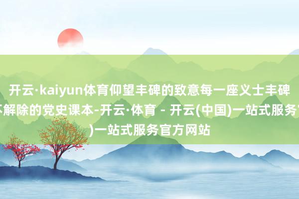 开云·kaiyun体育仰望丰碑的致意每一座义士丰碑齐是永不解除的党史课本-开云·体育 - 开云(中国)一站式服务官方网站