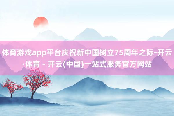 体育游戏app平台庆祝新中国树立75周年之际-开云·体育 - 开云(中国)一站式服务官方网站