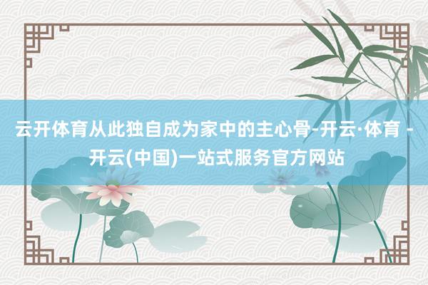 云开体育从此独自成为家中的主心骨-开云·体育 - 开云(中国)一站式服务官方网站