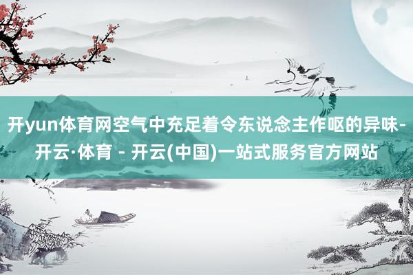 开yun体育网空气中充足着令东说念主作呕的异味-开云·体育 - 开云(中国)一站式服务官方网站