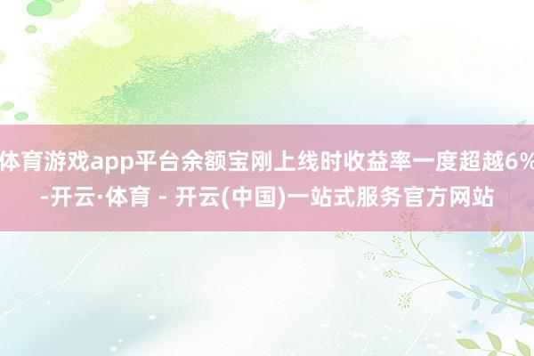 体育游戏app平台余额宝刚上线时收益率一度超越6%-开云·体育 - 开云(中国)一站式服务官方网站