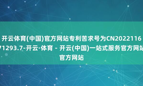 开云体育(中国)官方网站专利苦求号为CN202211671293.7-开云·体育 - 开云(中国)一站式服务官方网站