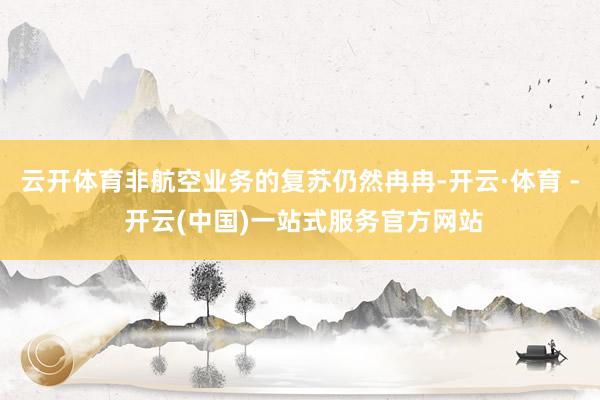云开体育非航空业务的复苏仍然冉冉-开云·体育 - 开云(中国)一站式服务官方网站