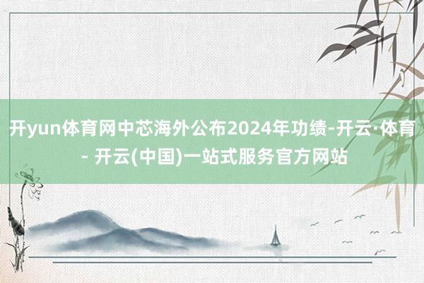 开yun体育网中芯海外公布2024年功绩-开云·体育 - 开云(中国)一站式服务官方网站