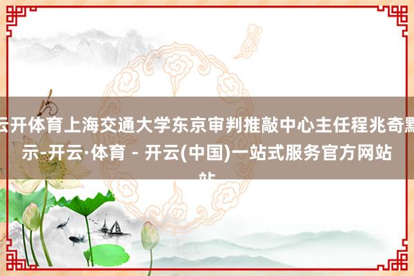 云开体育上海交通大学东京审判推敲中心主任程兆奇默示-开云·体育 - 开云(中国)一站式服务官方网站