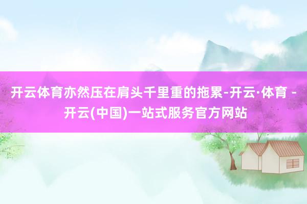 开云体育亦然压在肩头千里重的拖累-开云·体育 - 开云(中国)一站式服务官方网站