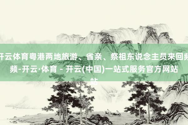 开云体育粤港两地旅游、省亲、祭祖东说念主员来回频频-开云·体育 - 开云(中国)一站式服务官方网站