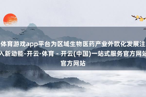体育游戏app平台为区域生物医药产业外欧化发展注入新动能-开云·体育 - 开云(中国)一站式服务官方网站