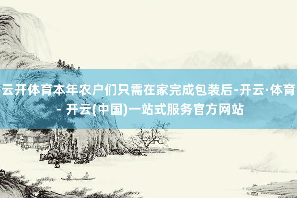 云开体育本年农户们只需在家完成包装后-开云·体育 - 开云(中国)一站式服务官方网站