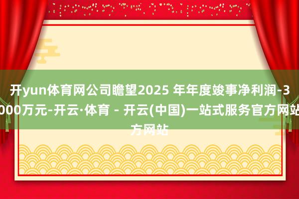 开yun体育网公司瞻望2025 年年度竣事净利润-3000万元-开云·体育 - 开云(中国)一站式服务官方网站