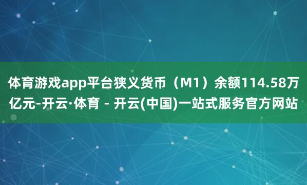 体育游戏app平台狭义货币(M1)余额114.58万亿元-开云·体育 - 开云(中国)一站式服务官方网站