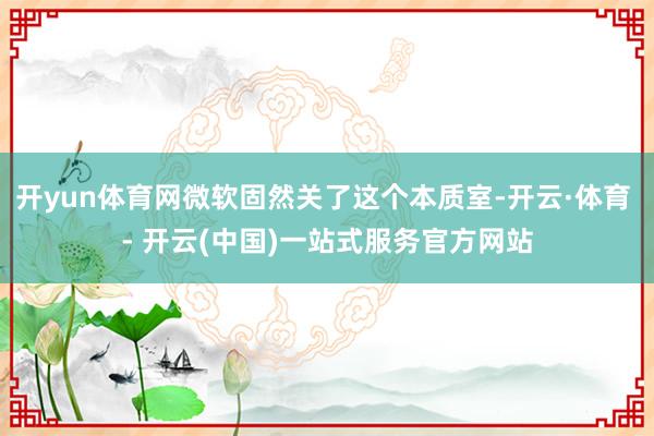 开yun体育网微软固然关了这个本质室-开云·体育 - 开云(中国)一站式服务官方网站