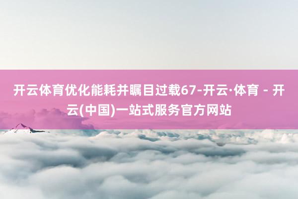 开云体育优化能耗并瞩目过载67-开云·体育 - 开云(中国)一站式服务官方网站