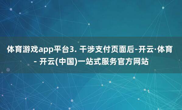 体育游戏app平台3. 干涉支付页面后-开云·体育 - 开云(中国)一站式服务官方网站