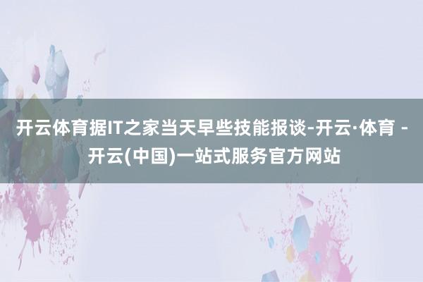 开云体育据IT之家当天早些技能报谈-开云·体育 - 开云(中国)一站式服务官方网站